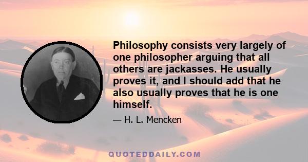 Philosophy consists very largely of one philosopher arguing that all others are jackasses. He usually proves it, and I should add that he also usually proves that he is one himself.