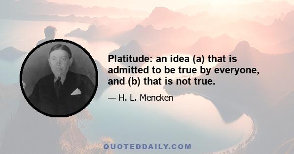 Platitude: an idea (a) that is admitted to be true by everyone, and (b) that is not true.