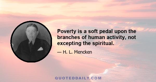 Poverty is a soft pedal upon the branches of human activity, not excepting the spiritual.