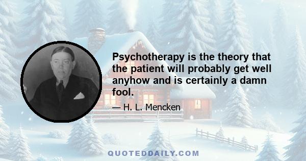 Psychotherapy is the theory that the patient will probably get well anyhow and is certainly a damn fool.