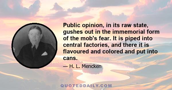 Public opinion, in its raw state, gushes out in the immemorial form of the mob's fear. It is piped into central factories, and there it is flavoured and colored and put into cans.