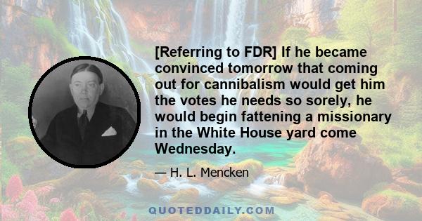 [Referring to FDR] If he became convinced tomorrow that coming out for cannibalism would get him the votes he needs so sorely, he would begin fattening a missionary in the White House yard come Wednesday.