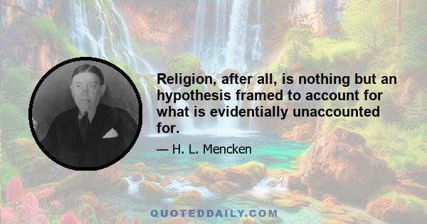 Religion, after all, is nothing but an hypothesis framed to account for what is evidentially unaccounted for.