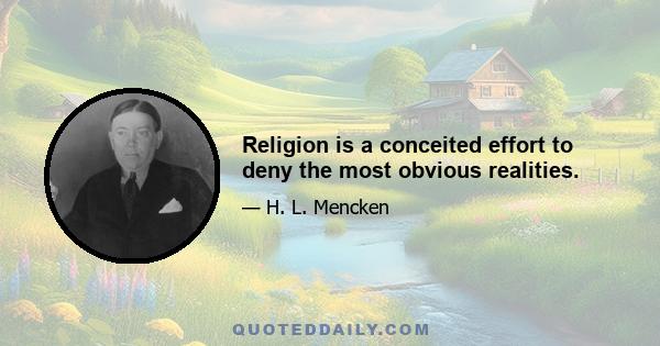 Religion is a conceited effort to deny the most obvious realities.