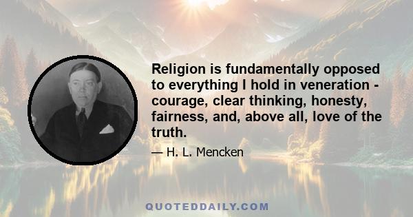 Religion is fundamentally opposed to everything I hold in veneration - courage, clear thinking, honesty, fairness, and, above all, love of the truth.