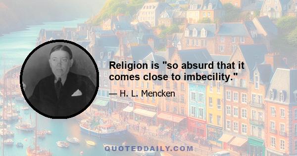 Religion is so absurd that it comes close to imbecility.