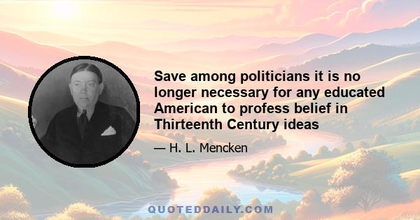 Save among politicians it is no longer necessary for any educated American to profess belief in Thirteenth Century ideas