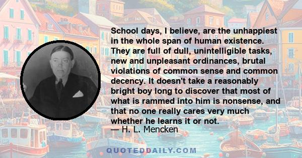 School days, I believe, are the unhappiest in the whole span of human existence. They are full of dull, unintelligible tasks, new and unpleasant ordinances, brutal violations of common sense and common decency. It