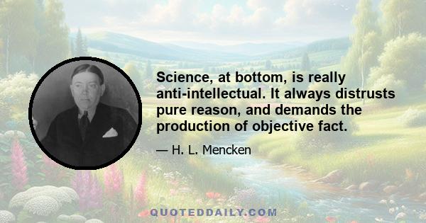 Science, at bottom, is really anti-intellectual. It always distrusts pure reason, and demands the production of objective fact.