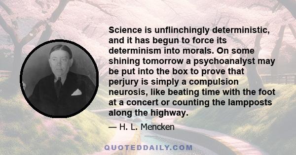 Science is unflinchingly deterministic, and it has begun to force its determinism into morals. On some shining tomorrow a psychoanalyst may be put into the box to prove that perjury is simply a compulsion neurosis, like 