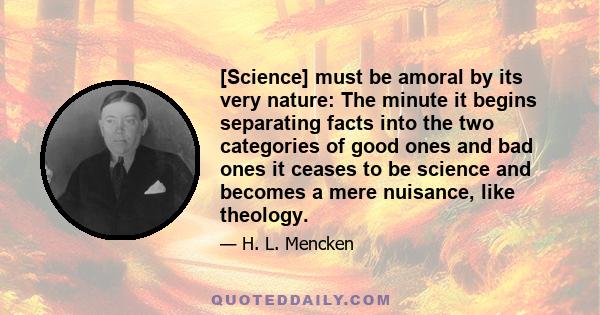 [Science] must be amoral by its very nature: The minute it begins separating facts into the two categories of good ones and bad ones it ceases to be science and becomes a mere nuisance, like theology.