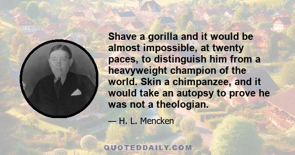 Shave a gorilla and it would be almost impossible, at twenty paces, to distinguish him from a heavyweight champion of the world. Skin a chimpanzee, and it would take an autopsy to prove he was not a theologian.