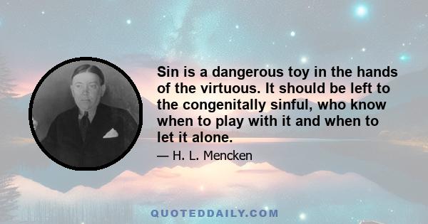 Sin is a dangerous toy in the hands of the virtuous. It should be left to the congenitally sinful, who know when to play with it and when to let it alone.