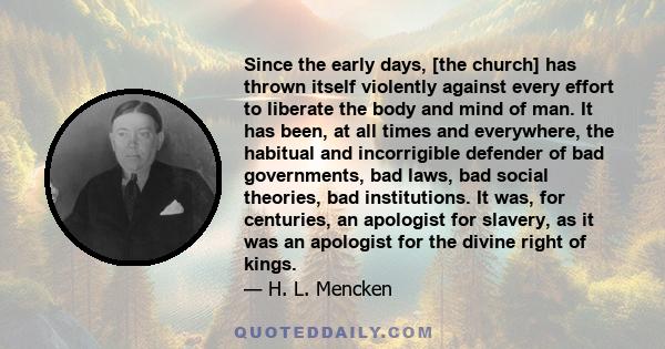 Since the early days, [the church] has thrown itself violently against every effort to liberate the body and mind of man. It has been, at all times and everywhere, the habitual and incorrigible defender of bad