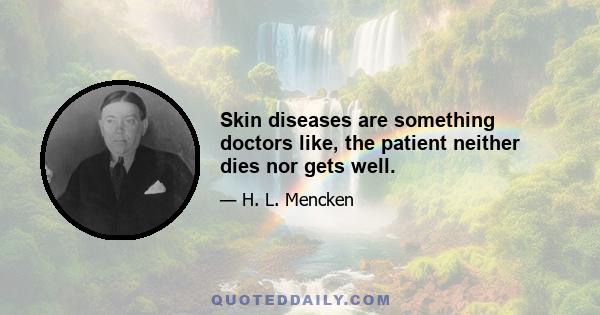 Skin diseases are something doctors like, the patient neither dies nor gets well.