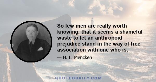 So few men are really worth knowing, that it seems a shameful waste to let an anthropoid prejudice stand in the way of free association with one who is.