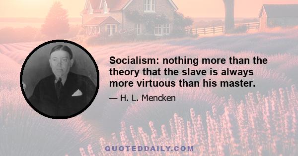 Socialism: nothing more than the theory that the slave is always more virtuous than his master.