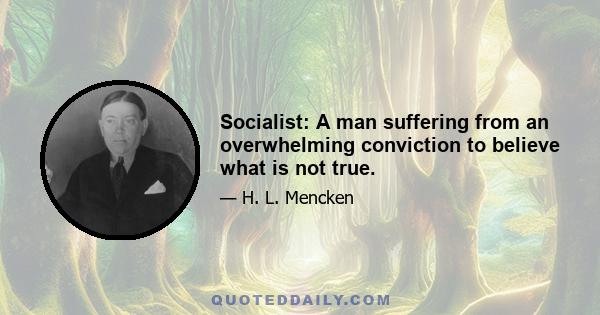 Socialist: A man suffering from an overwhelming conviction to believe what is not true.