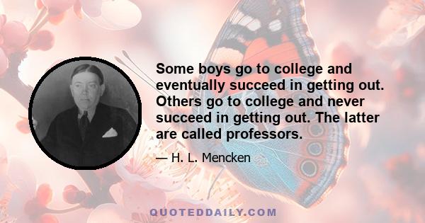 Some boys go to college and eventually succeed in getting out. Others go to college and never succeed in getting out. The latter are called professors.