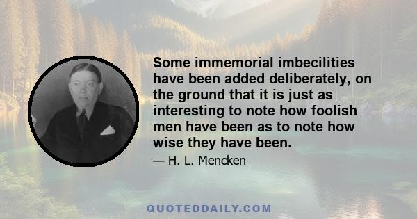 Some immemorial imbecilities have been added deliberately, on the ground that it is just as interesting to note how foolish men have been as to note how wise they have been.