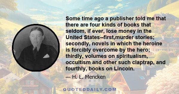 Some time ago a publisher told me that there are four kinds of books that seldom, if ever, lose money in the United States--first,murder stories; secondly, novels in which the heroine is forcibly overcome by the hero;