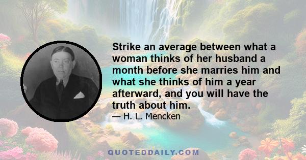 Strike an average between what a woman thinks of her husband a month before she marries him and what she thinks of him a year afterward, and you will have the truth about him.