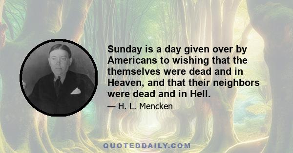 Sunday is a day given over by Americans to wishing that the themselves were dead and in Heaven, and that their neighbors were dead and in Hell.