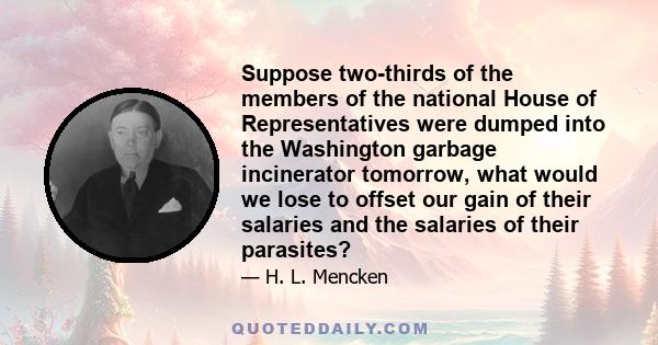 Suppose two-thirds of the members of the national House of Representatives were dumped into the Washington garbage incinerator tomorrow, what would we lose to offset our gain of their salaries and the salaries of their