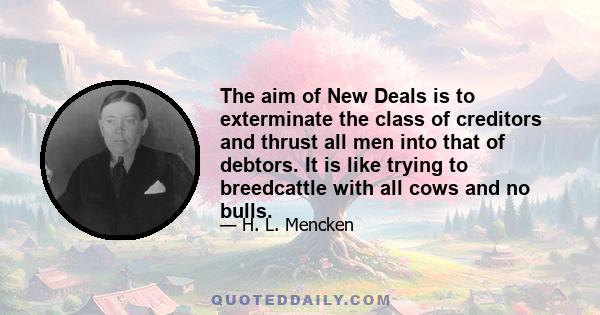 The aim of New Deals is to exterminate the class of creditors and thrust all men into that of debtors. It is like trying to breedcattle with all cows and no bulls.