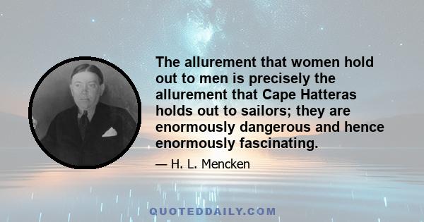 The allurement that women hold out to men is precisely the allurement that Cape Hatteras holds out to sailors; they are enormously dangerous and hence enormously fascinating.