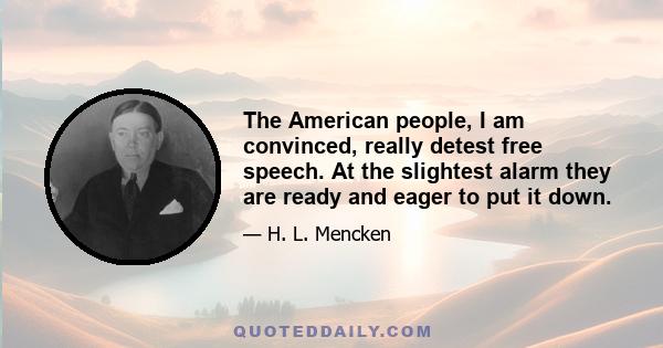 The American people, I am convinced, really detest free speech. At the slightest alarm they are ready and eager to put it down.