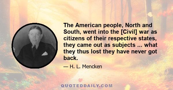 The American people, North and South, went into the [Civil] war as citizens of their respective states, they came out as subjects ... what they thus lost they have never got back.