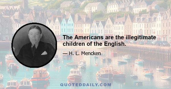 The Americans are the illegitimate children of the English.