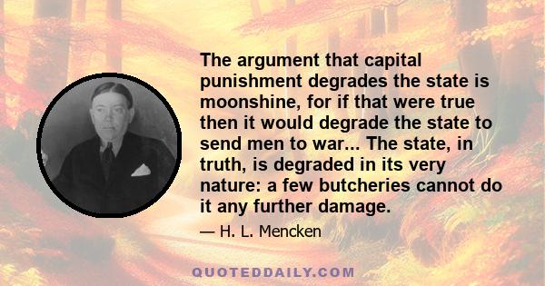 The argument that capital punishment degrades the state is moonshine, for if that were true then it would degrade the state to send men to war... The state, in truth, is degraded in its very nature: a few butcheries