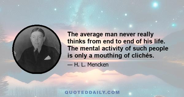 The average man never really thinks from end to end of his life. The mental activity of such people is only a mouthing of clichés.