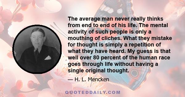 The average man never really thinks from end to end of his life. The mental activity of such people is only a mouthing of cliches. What they mistake for thought is simply a repetition of what they have heard. My guess