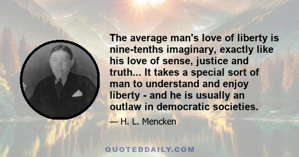 The average man's love of liberty is nine-tenths imaginary, exactly like his love of sense, justice and truth... It takes a special sort of man to understand and enjoy liberty - and he is usually an outlaw in democratic 