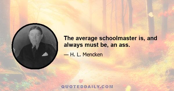 The average schoolmaster is, and always must be, an ass.