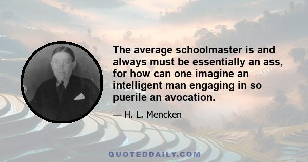 The average schoolmaster is and always must be essentially an ass, for how can one imagine an intelligent man engaging in so puerile an avocation.