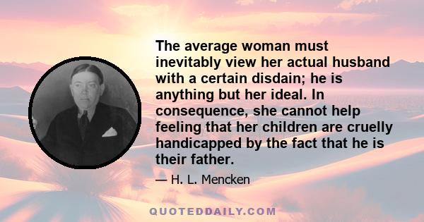 The average woman must inevitably view her actual husband with a certain disdain; he is anything but her ideal. In consequence, she cannot help feeling that her children are cruelly handicapped by the fact that he is