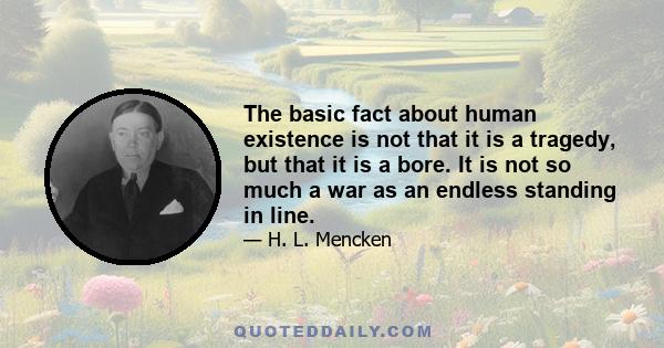 The basic fact about human existence is not that it is a tragedy, but that it is a bore. It is not so much a war as an endless standing in line.