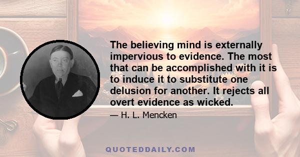 The believing mind is externally impervious to evidence. The most that can be accomplished with it is to induce it to substitute one delusion for another. It rejects all overt evidence as wicked.