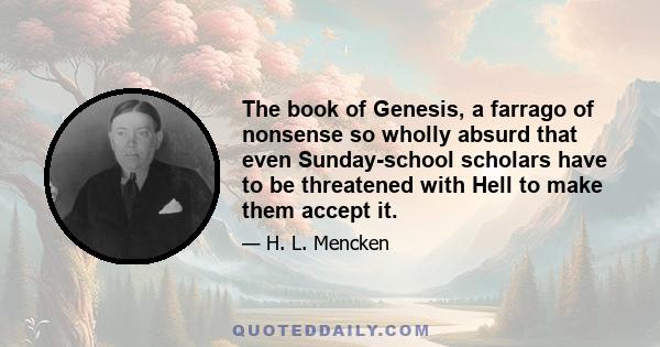 The book of Genesis, a farrago of nonsense so wholly absurd that even Sunday-school scholars have to be threatened with Hell to make them accept it.