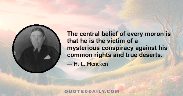 The central belief of every moron is that he is the victim of a mysterious conspiracy against his common rights and true deserts.