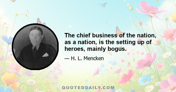 The chief business of the nation, as a nation, is the setting up of heroes, mainly bogus.