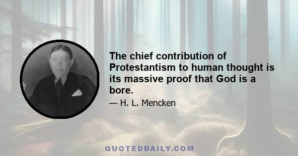 The chief contribution of Protestantism to human thought is its massive proof that God is a bore.