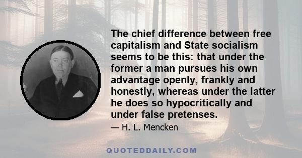 The chief difference between free capitalism and State socialism seems to be this: that under the former a man pursues his own advantage openly, frankly and honestly, whereas under the latter he does so hypocritically