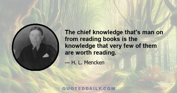 The chief knowledge that's man on from reading books is the knowledge that very few of them are worth reading.