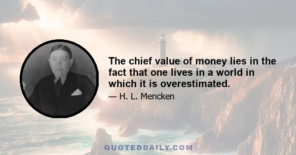 The chief value of money lies in the fact that one lives in a world in which it is overestimated.