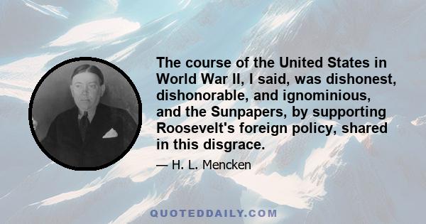 The course of the United States in World War II, I said, was dishonest, dishonorable, and ignominious, and the Sunpapers, by supporting Roosevelt's foreign policy, shared in this disgrace.